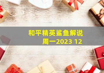 和平精英鲨鱼解说周一2023 12